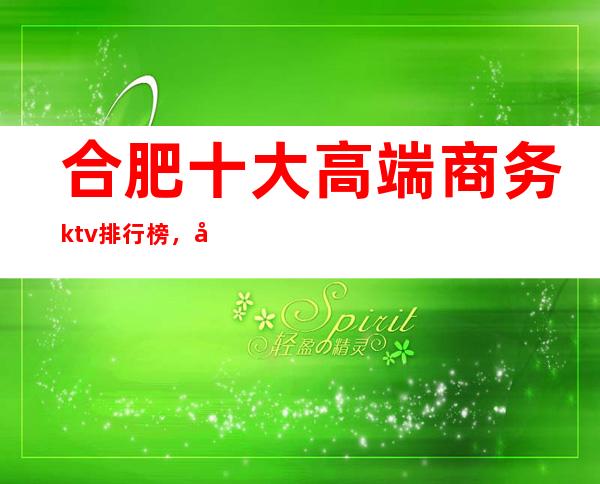 合肥十大高端商务ktv排行榜，合肥必玩的夜场消费多少？