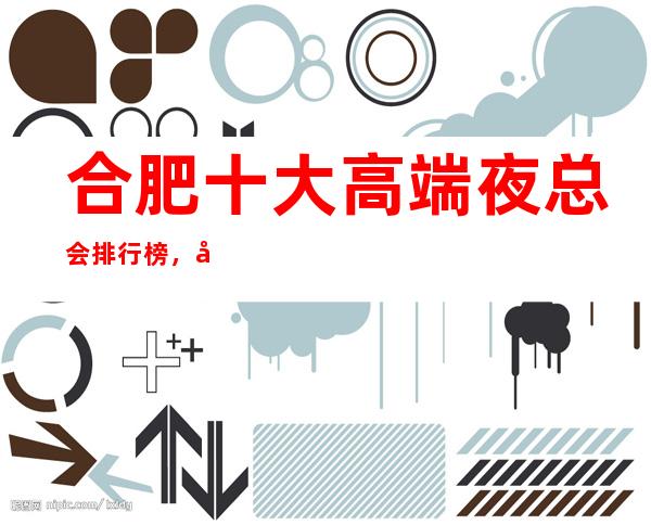 合肥十大高端夜总会排行榜，值得去的商务ktv推荐