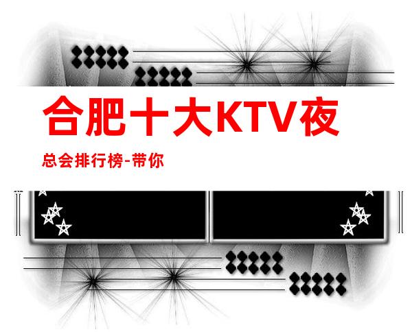 合肥十大KTV夜总会排行榜-带你体验合肥高档夜总会