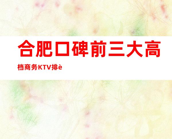 合肥口碑前三大高档商务KTV排行-哪家实惠好耍?