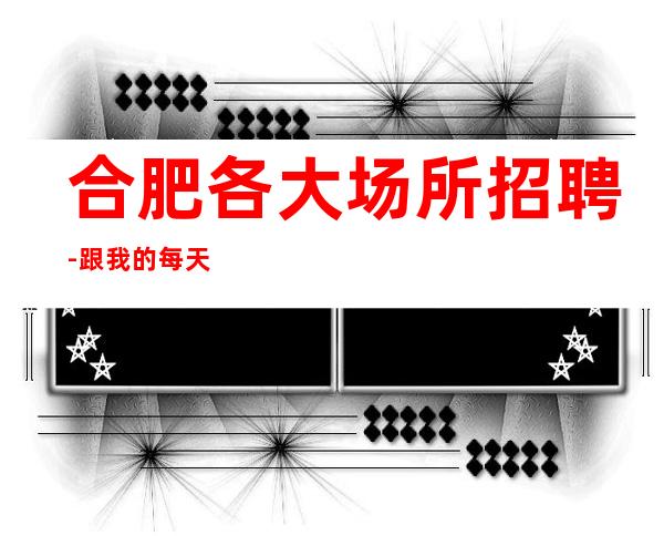 合肥各大场所招聘-跟我的每天二班