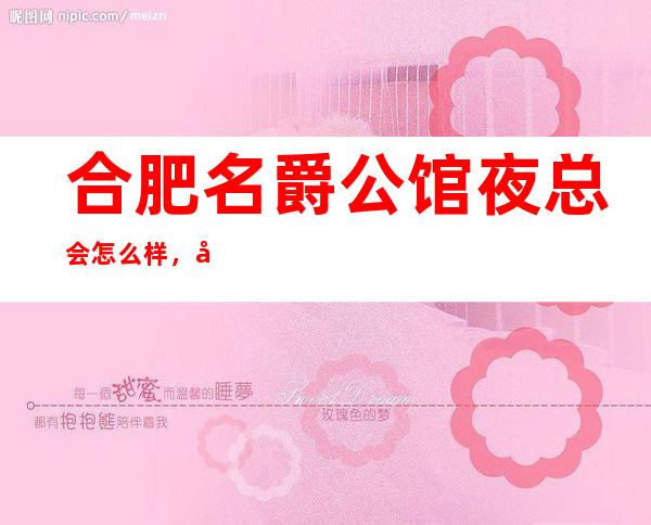 合肥名爵公馆夜总会怎么样,名爵公馆娱乐会所肯定不错
