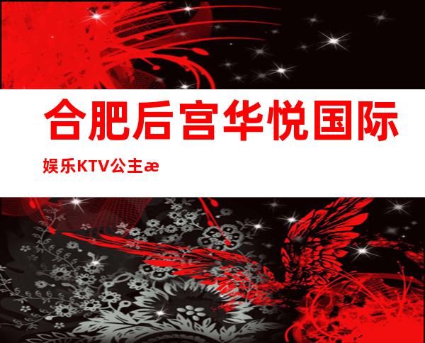 合肥后宫华悦国际娱乐KTV公主怎么样,包厢酒水消费价格表。