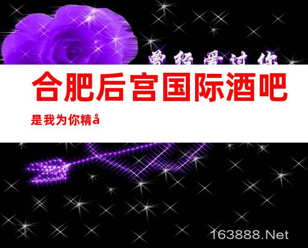 合肥后宫国际酒吧是我为你精心精选一家