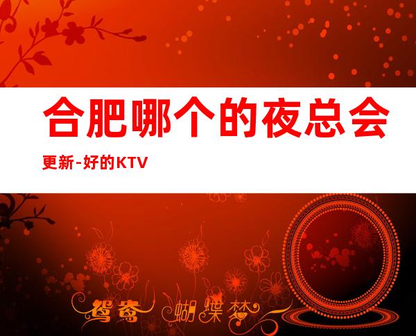 合肥哪个的夜总会更新-好的KTV客户均为上流