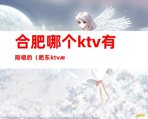 合肥哪个ktv有陪唱的(肥东ktv有陪唱的吗)