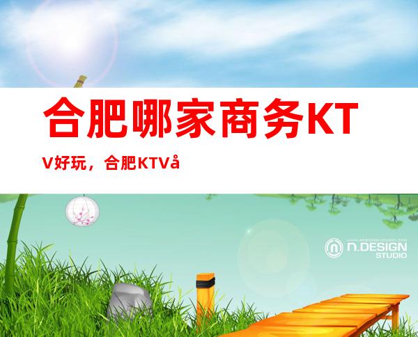 合肥哪家商务KTV好玩，合肥KTV娱乐怎样看这篇文就够
