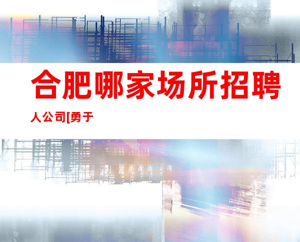 合肥哪家场所招聘人公司[勇于挑战勇于奋斗]很棒
