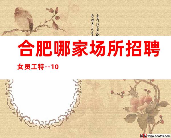 合肥哪家场所招聘女员工特--10【只做口碑】