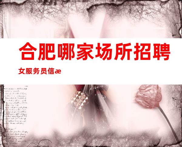 合肥哪家场所招聘女服务员信息[灯红酒绿的世界等你来赚]靠谱