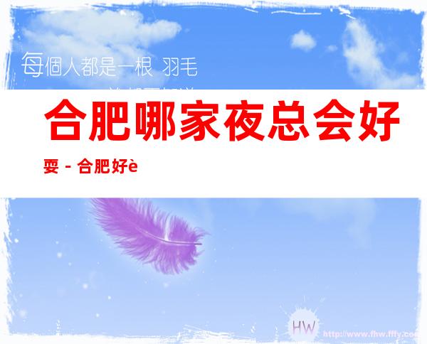 合肥哪家夜总会好耍－合肥好耍的夜总会排行榜