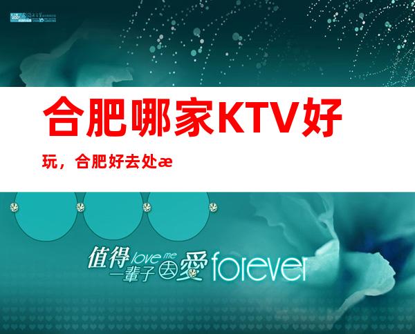 合肥哪家KTV好玩，合肥好去处放松宴请娱乐一体