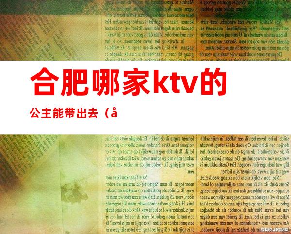 合肥哪家ktv的公主能带出去(合肥有哪些ktv带公主)