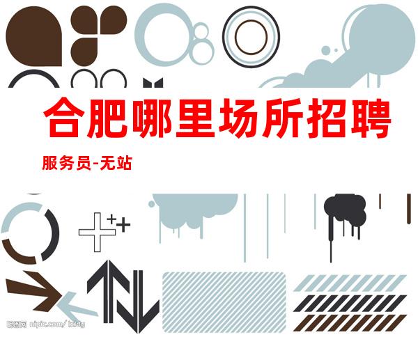 合肥哪里场所招聘服务员-无站岗-【/10】