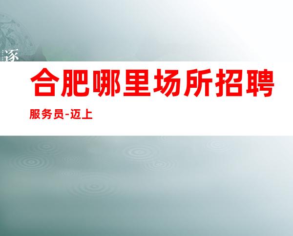 合肥哪里场所招聘服务员-迈上新台阶-走向成功