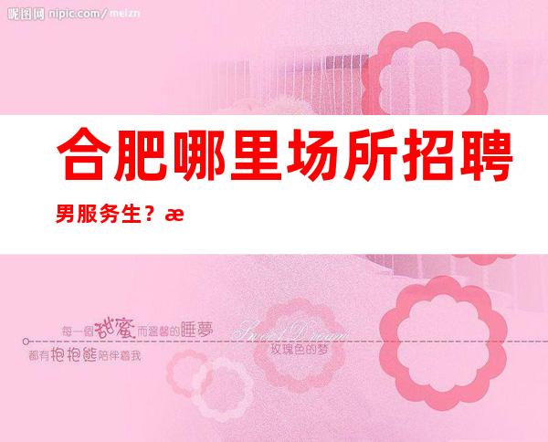 合肥哪里场所招聘男服务生？永远不要放弃自己的竞争之心气