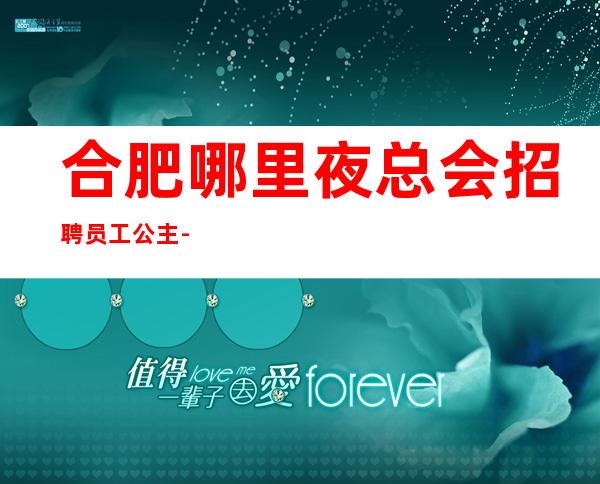 合肥哪里夜总会招聘员工公主-/(带新人上班)