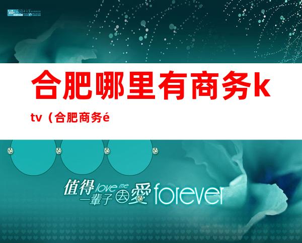 合肥哪里有商务ktv(合肥商务餐厅)