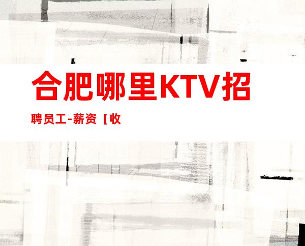 合肥哪里KTV招聘员工-薪资【收入不菲】