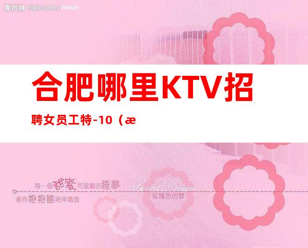 合肥哪里KTV招聘女员工特-10(更高场待遇)