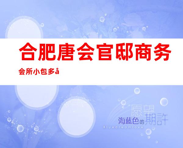 合肥唐会官邸商务会所小包多少,唐会官邸KTV是嗨场吗?