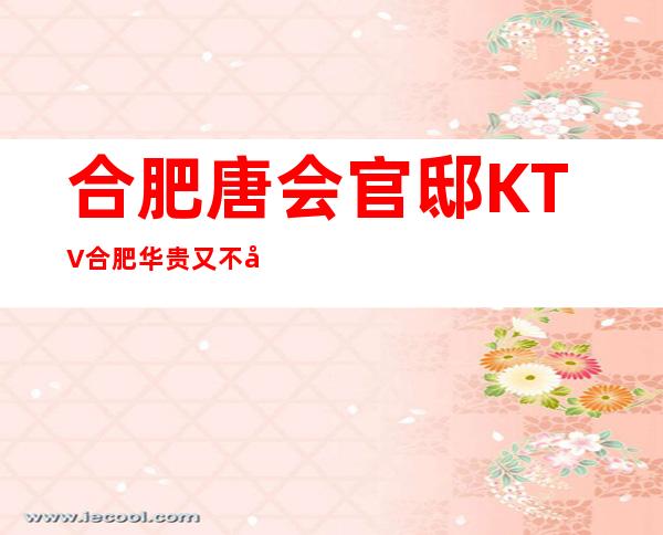 合肥唐会官邸KTV合肥华贵又不失雅致夜总会