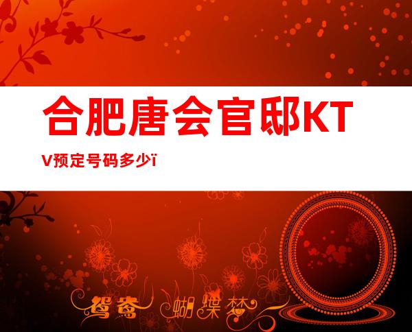 合肥唐会官邸KTV预定号码多少,瑶海区唐会官邸消费标准?