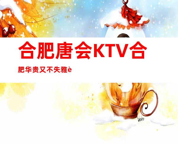合肥唐会KTV合肥华贵又不失雅致夜总会