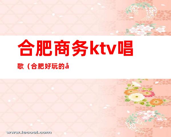合肥商务ktv唱歌（合肥好玩的商务KTV）