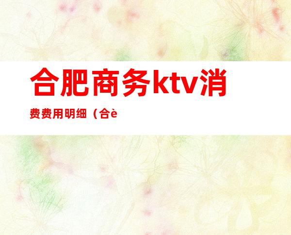 合肥商务ktv消费费用明细(合肥商务ktv哪里生意好)