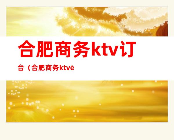合肥商务ktv订台（合肥商务ktv订台电话号码）