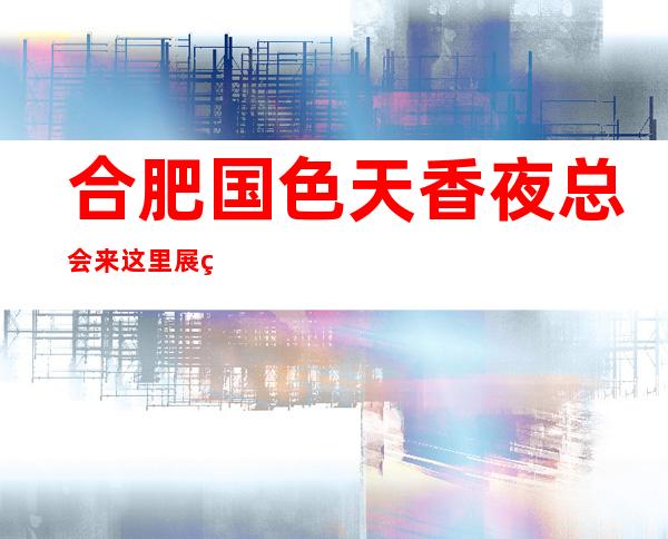 合肥国色天香夜总会来这里展现你的魅力,证明你的实力