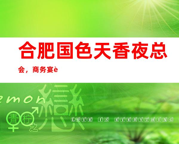 合肥国色天香夜总会,商务宴请接待客户选择