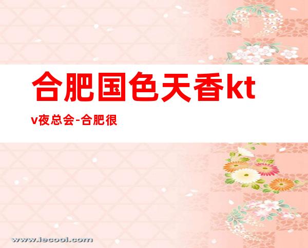 合肥国色天香ktv夜总会-合肥很高的驰名商务KTV夜总会