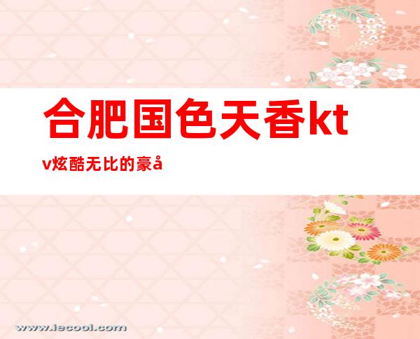 合肥国色天香ktv炫酷无比的豪华KTV夜总会