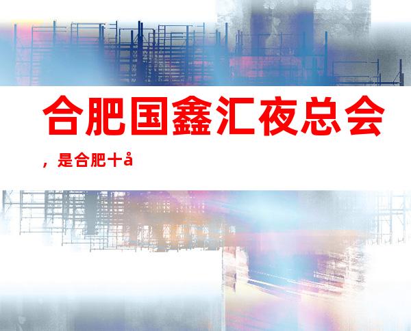 合肥国鑫汇夜总会,是合肥十大夜总会榜上有名