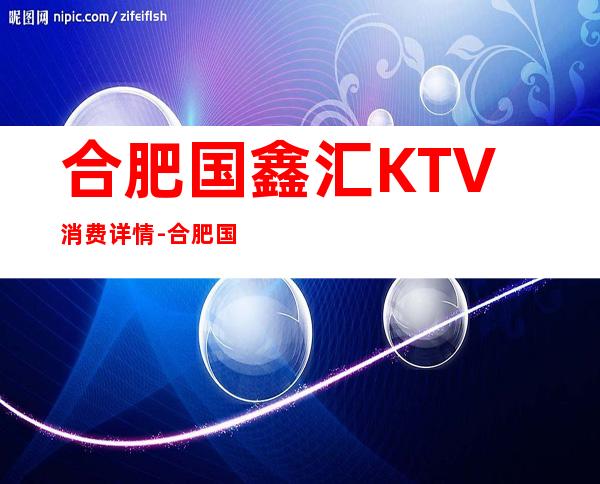 合肥国鑫汇KTV消费详情-合肥国鑫汇夜总会详细攻略