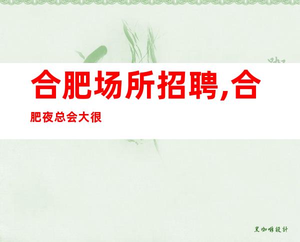 合肥场所招聘,合肥夜总会大很缺人只需身高开足马力