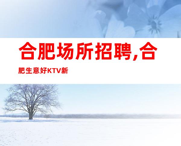 合肥场所招聘,合肥生意好KTV新店排号式素位而行