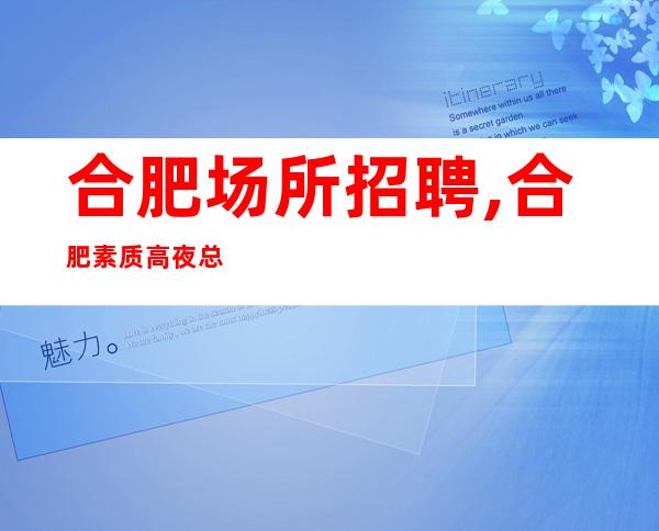 合肥场所招聘,合肥素质高夜总会招聘员工,自始至终量身定制