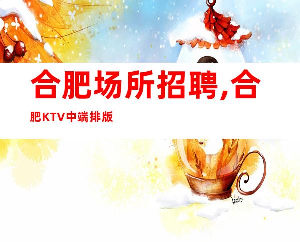 合肥场所招聘,合肥KTV中端排版更好的你每清