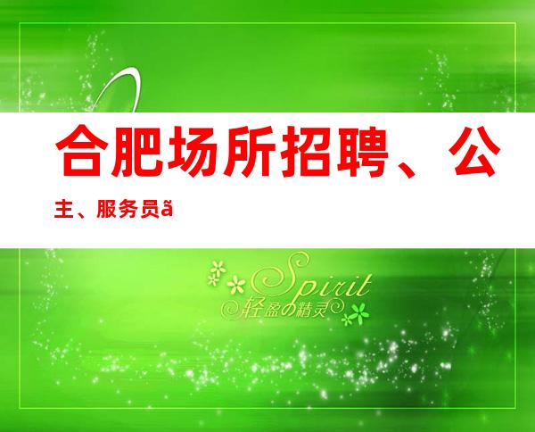 合肥场所招聘、公主、服务员、静吧招聘、提供住宿
