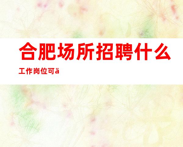 合肥场所招聘什么工作岗位可以获得的工资收入