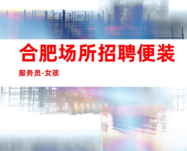 合肥场所招聘便装服务员-女孩(包住-)