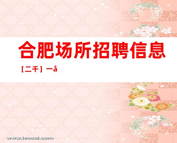 合肥场所招聘信息 【二千】一天两班属于常态