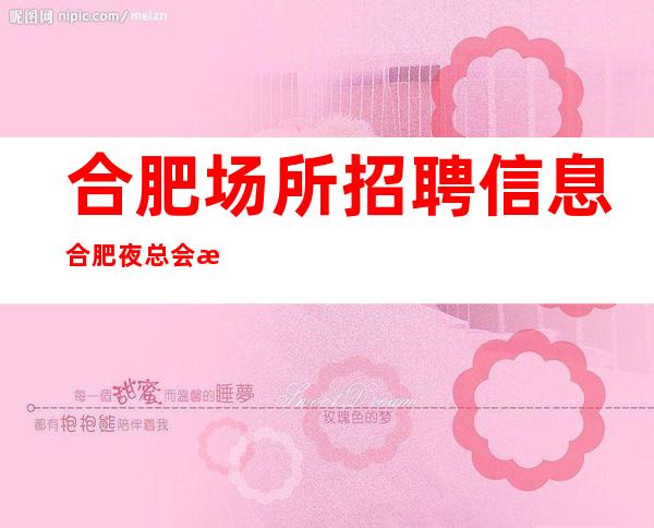 合肥场所招聘信息合肥夜总会招聘员工就等你来赚