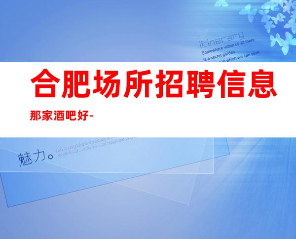合肥场所招聘信息那家酒吧好--起  管住宿