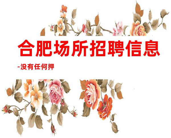 合肥场所招聘信息-没有任何押金提供住宿