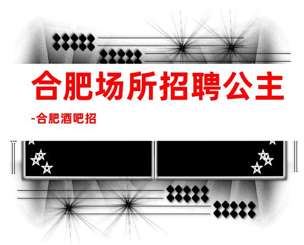 合肥场所招聘公主-合肥酒吧招聘员工-合肥静吧招聘公主