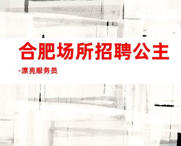 合肥场所招聘公主-漂亮服务员-10【上班必选】